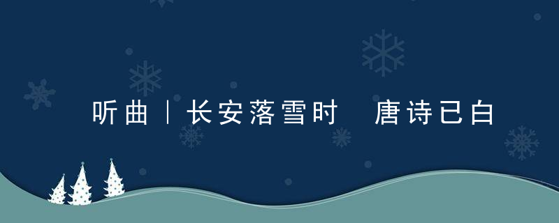 听曲｜长安落雪时 唐诗已白了头